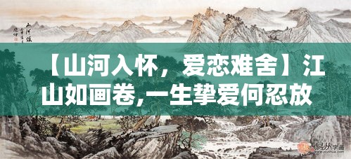 【山河入怀，爱恋难舍】江山如画卷,一生挚爱何忍放手?明君沉浸美人笑靥，国是与情爱二选一的抉择煎熬